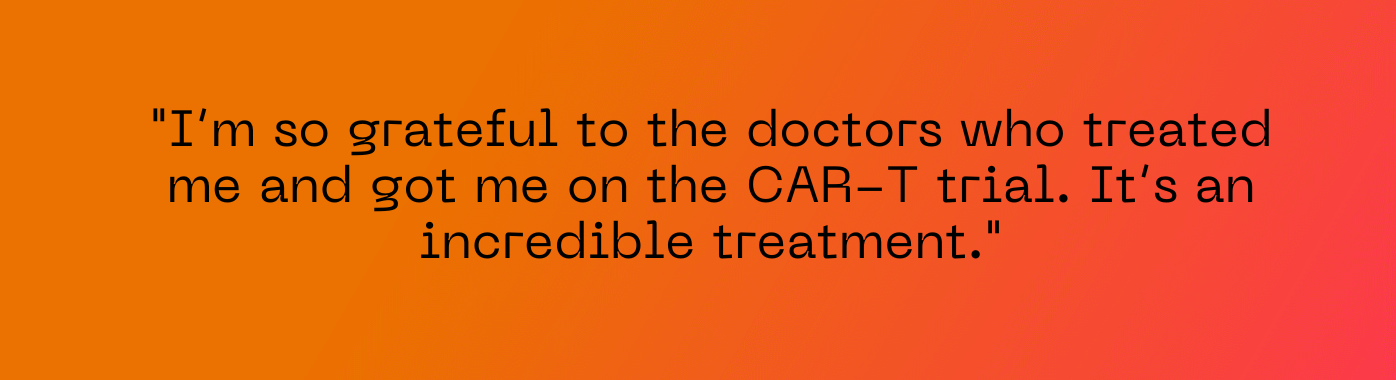 "I’m so grateful to the doctors who treated me and got me on the CAR-T trial. It’s an incredible treatment."