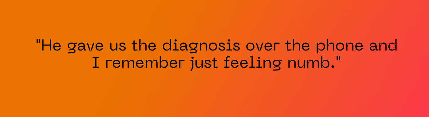 "He gave us the diagnosis over the phone and I remember just feeling numb."