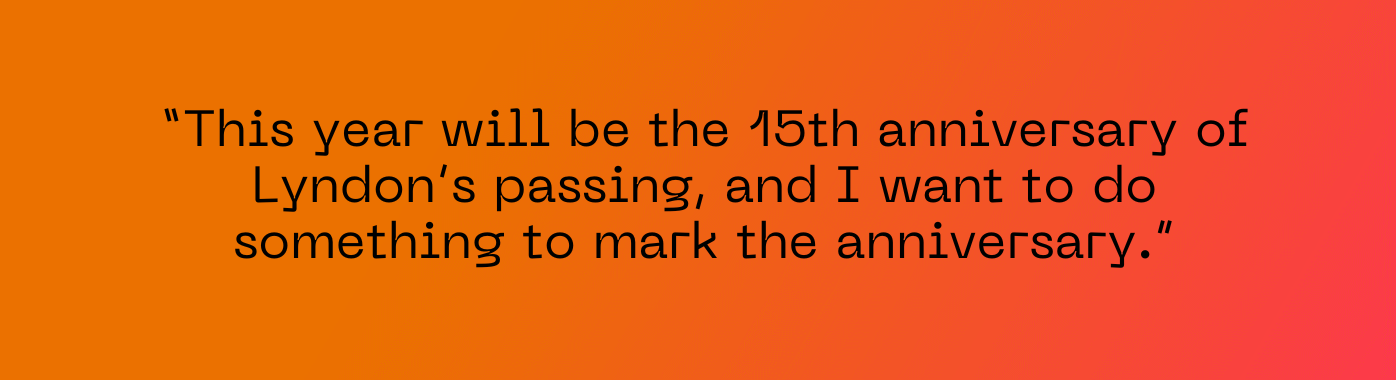 This year will be the 15th anniversary of Lyndon’s passing, and I want to do something to mark the anniversary.