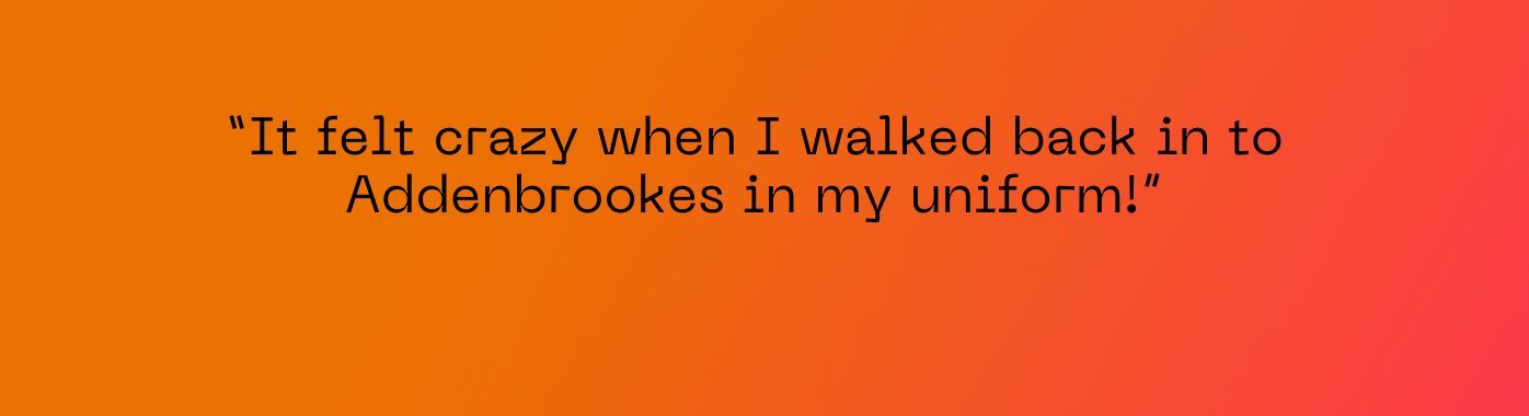 "It felt crazy when I walked back in to Addenbrookes in my uniform!"