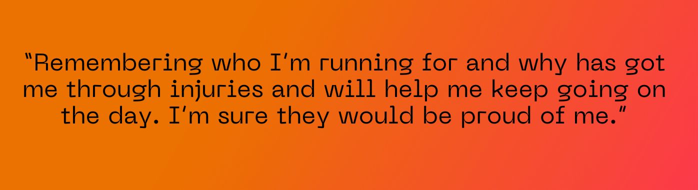 "Remembering who I’m running for and why has got me through injuries so far and will help me keep going on the day. I’m sure they would be proud of me."