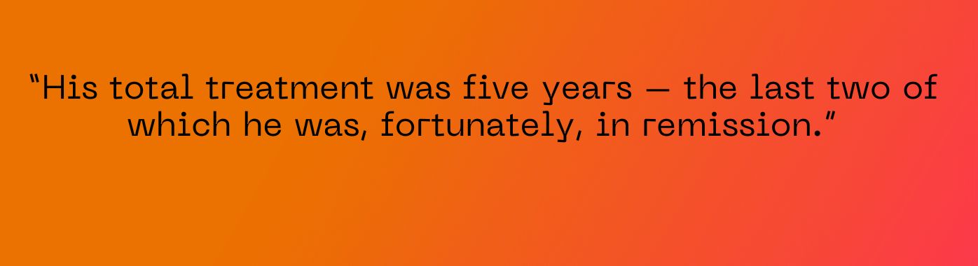 His total treatment was five years – the last two of which he was, fortunately, in remission."